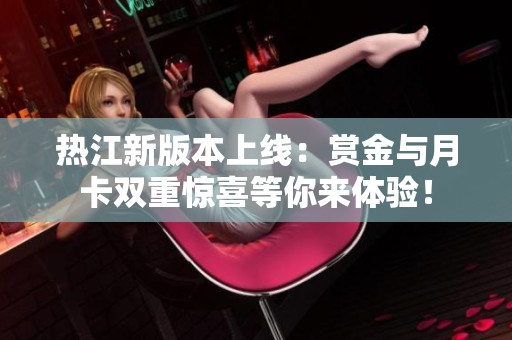 热江新版本上线：赏金与月卡双重惊喜等你来体验！