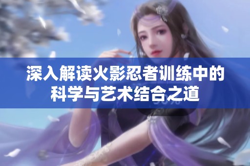 深入解读火影忍者训练中的科学与艺术结合之道