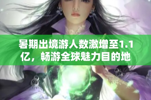 暑期出境游人数激增至1.1亿，畅游全球魅力目的地