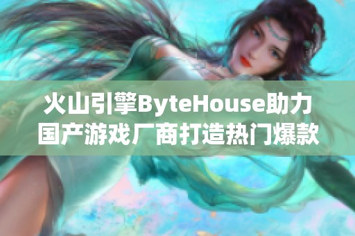 火山引擎ByteHouse助力国产游戏厂商打造热门爆款游戏