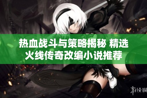 热血战斗与策略揭秘 精选火线传奇改编小说推荐