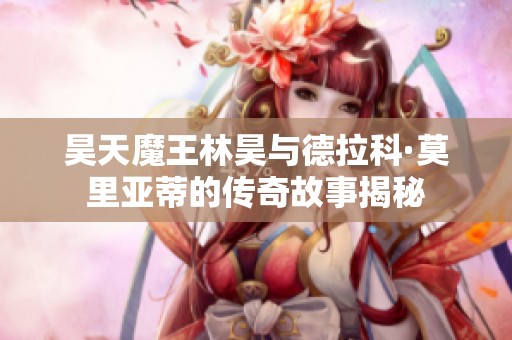 昊天魔王林昊与德拉科·莫里亚蒂的传奇故事揭秘