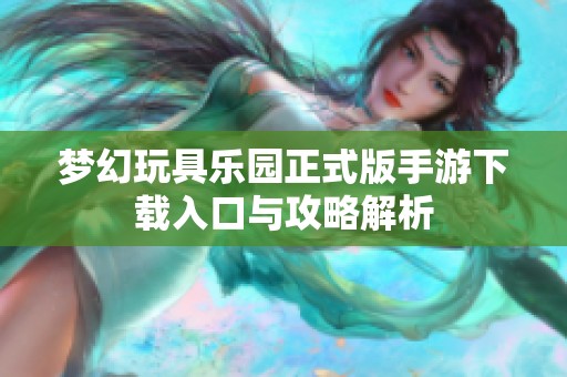梦幻玩具乐园正式版手游下载入口与攻略解析
