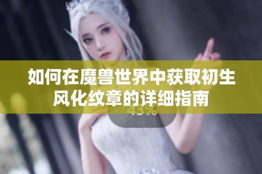 如何在魔兽世界中获取初生风化纹章的详细指南