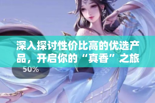 深入探讨性价比高的优选产品，开启你的“真香”之旅