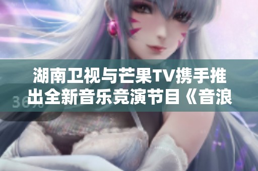 湖南卫视与芒果TV携手推出全新音乐竞演节目《音浪全开大挑战》