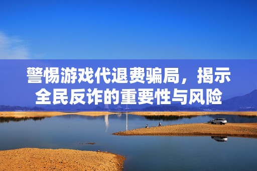 警惕游戏代退费骗局，揭示全民反诈的重要性与风险