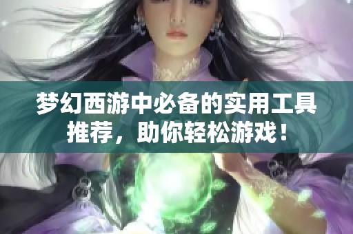 梦幻西游中必备的实用工具推荐，助你轻松游戏！