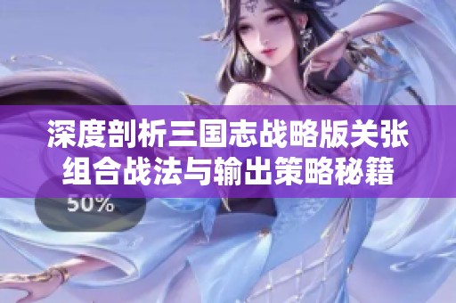 深度剖析三国志战略版关张组合战法与输出策略秘籍