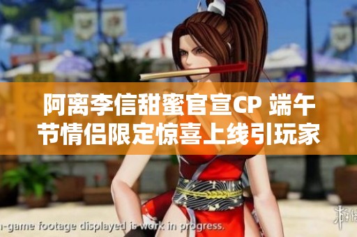 阿离李信甜蜜官宣CP 端午节情侣限定惊喜上线引玩家热议