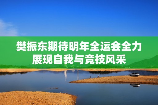 樊振东期待明年全运会全力展现自我与竞技风采