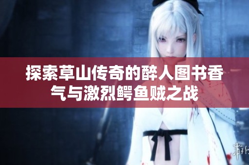 探索草山传奇的醉人图书香气与激烈鳄鱼贼之战