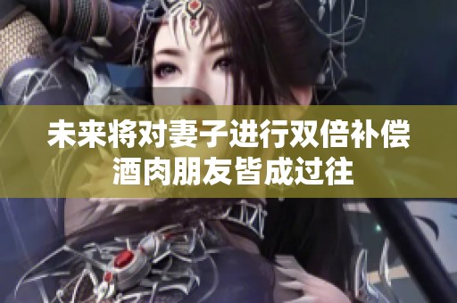 未来将对妻子进行双倍补偿 酒肉朋友皆成过往