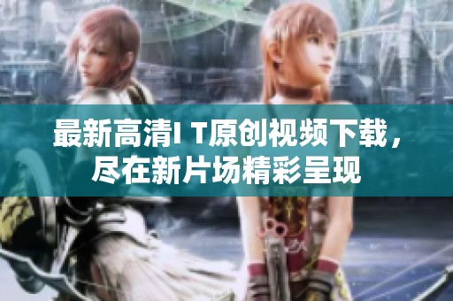 最新高清I T原创视频下载，尽在新片场精彩呈现