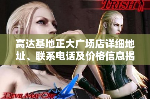 高达基地正大广场店详细地址、联系电话及价格信息揭秘