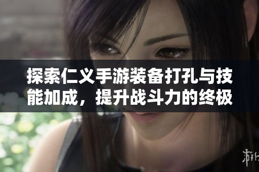 探索仁义手游装备打孔与技能加成，提升战斗力的终极秘诀