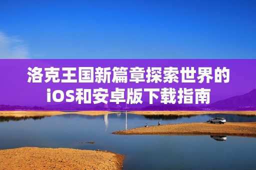 洛克王国新篇章探索世界的iOS和安卓版下载指南