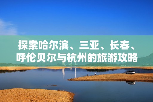 探索哈尔滨、三亚、长春、呼伦贝尔与杭州的旅游攻略与问答知识