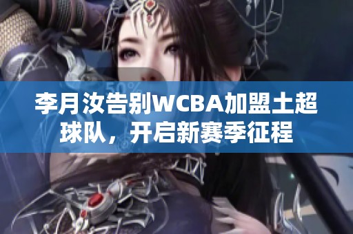李月汝告别WCBA加盟土超球队，开启新赛季征程