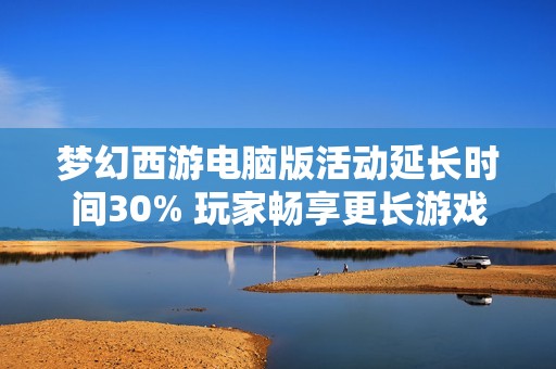 梦幻西游电脑版活动延长时间30% 玩家畅享更长游戏乐趣