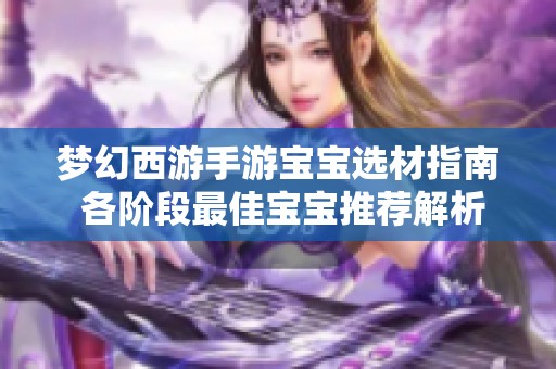 梦幻西游手游宝宝选材指南 各阶段最佳宝宝推荐解析