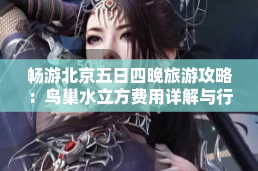 畅游北京五日四晚旅游攻略：鸟巢水立方费用详解与行程推荐