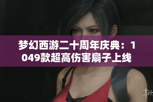 梦幻西游二十周年庆典：1049款超高伤害扇子上线