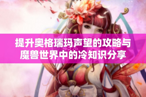 提升奥格瑞玛声望的攻略与魔兽世界中的冷知识分享