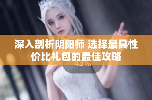 深入剖析阴阳师 选择最具性价比礼包的最佳攻略