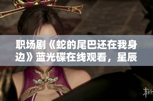 职场剧《蛇的尾巴还在我身边》蓝光碟在线观看，星辰电影网为你提供免费观看服务