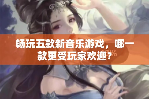 畅玩五款新音乐游戏，哪一款更受玩家欢迎？
