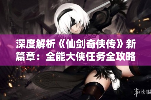 深度解析《仙剑奇侠传》新篇章：全能大侠任务全攻略与成就提升之旅
