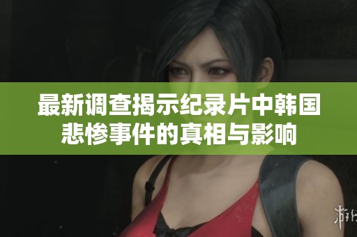 最新调查揭示纪录片中韩国悲惨事件的真相与影响