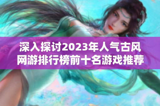 深入探讨2023年人气古风网游排行榜前十名游戏推荐