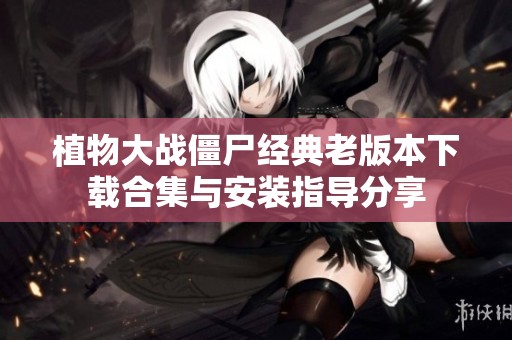 植物大战僵尸经典老版本下载合集与安装指导分享