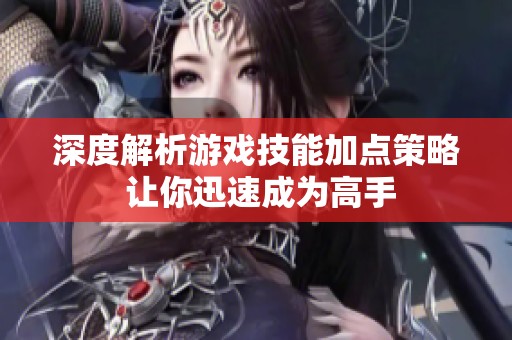深度解析游戏技能加点策略 让你迅速成为高手