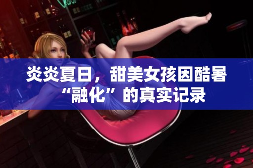 炎炎夏日，甜美女孩因酷暑“融化”的真实记录