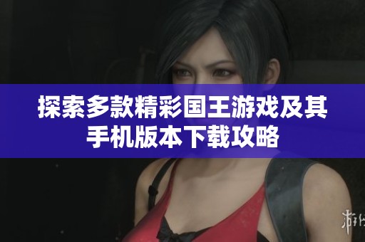 探索多款精彩国王游戏及其手机版本下载攻略