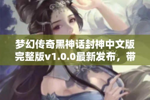 梦幻传奇黑神话封神中文版完整版v1.0.0最新发布，带你体验极致冒险
