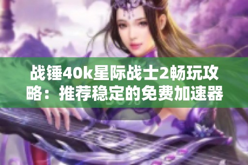 战锤40k星际战士2畅玩攻略：推荐稳定的免费加速器选择