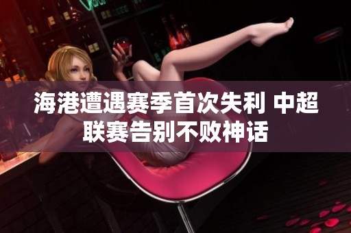 海港遭遇赛季首次失利 中超联赛告别不败神话