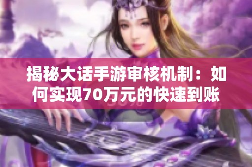 揭秘大话手游审核机制：如何实现70万元的快速到账