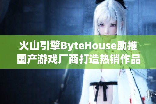 火山引擎ByteHouse助推国产游戏厂商打造热销作品