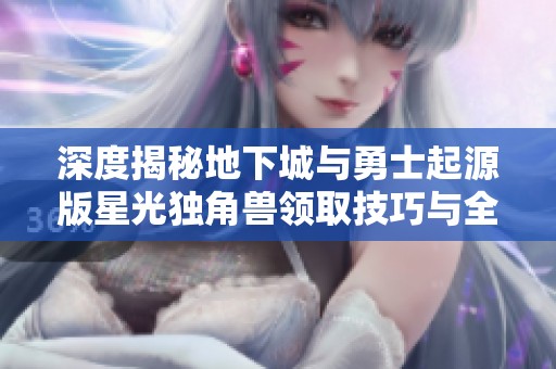 深度揭秘地下城与勇士起源版星光独角兽领取技巧与全攻路线解析