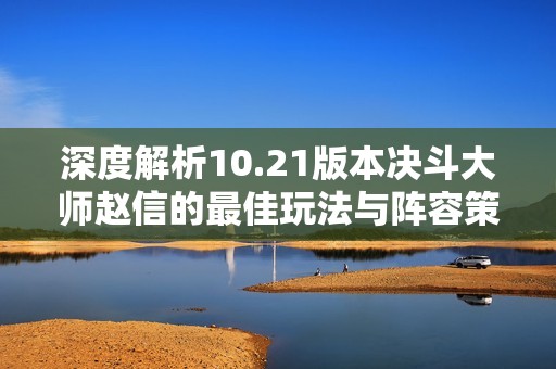 深度解析10.21版本决斗大师赵信的最佳玩法与阵容策略