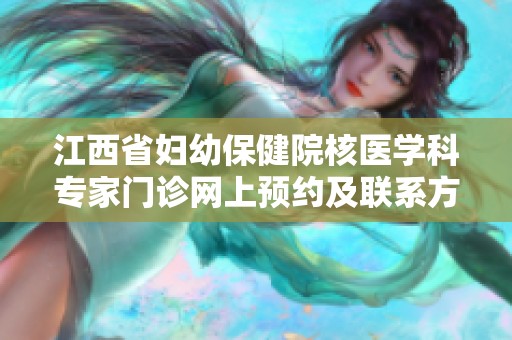 江西省妇幼保健院核医学科专家门诊网上预约及联系方式指南