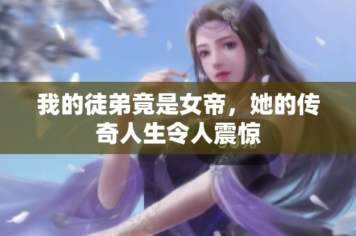 我的徒弟竟是女帝，她的传奇人生令人震惊