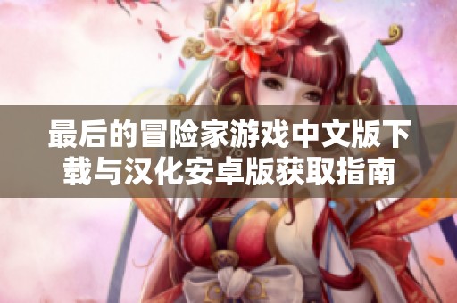 最后的冒险家游戏中文版下载与汉化安卓版获取指南