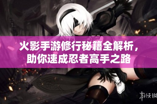 火影手游修行秘籍全解析，助你速成忍者高手之路