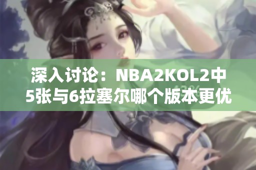 深入讨论：NBA2KOL2中5张与6拉塞尔哪个版本更优？